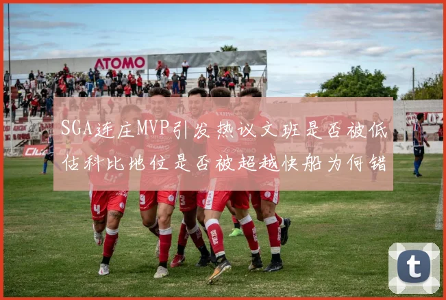 SGA连庄MVP引发热议文班是否被低估科比地位是否被超越快船为何错失良机
