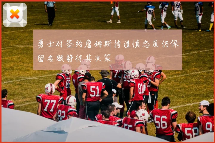 勇士对签约詹姆斯持谨慎态度仍保留名额静待其决策