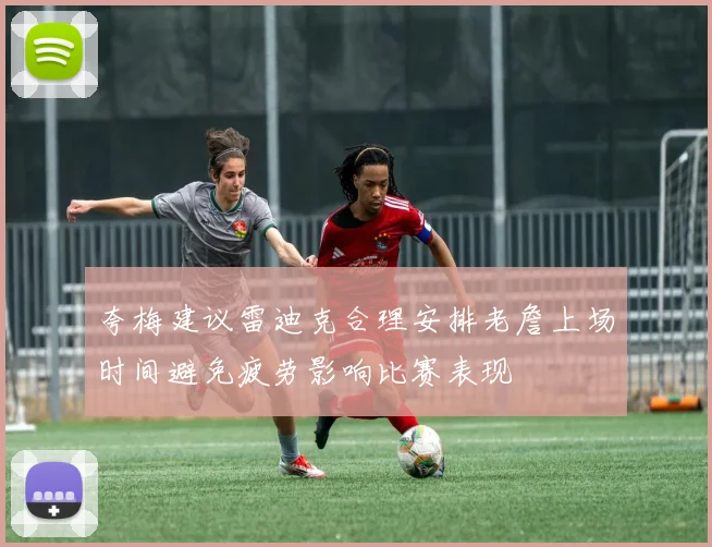 夸梅建议雷迪克合理安排老詹上场时间避免疲劳影响比赛表现