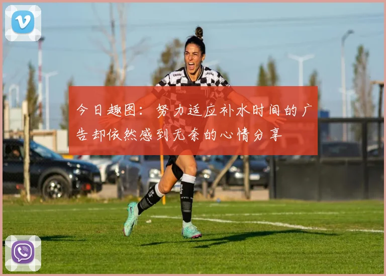 今日趣图：努力适应补水时间的广告却依然感到无奈的心情分享