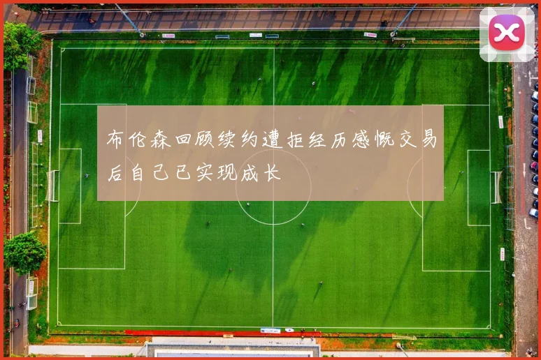 布伦森回顾续约遭拒经历感慨交易后自己已实现成长