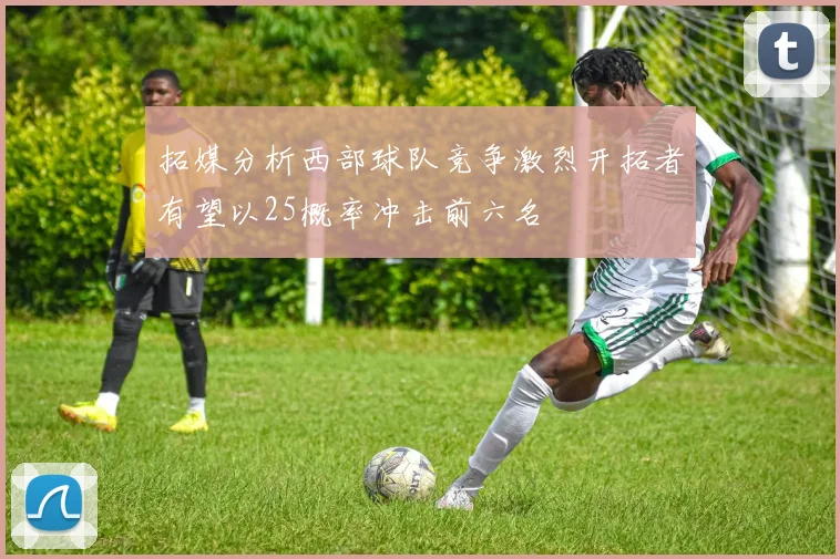 拓媒分析西部球队竞争激烈开拓者有望以25概率冲击前六名