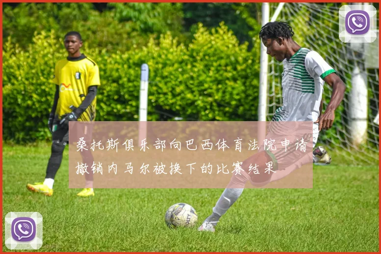 桑托斯俱乐部向巴西体育法院申请撤销内马尔被换下的比赛结果