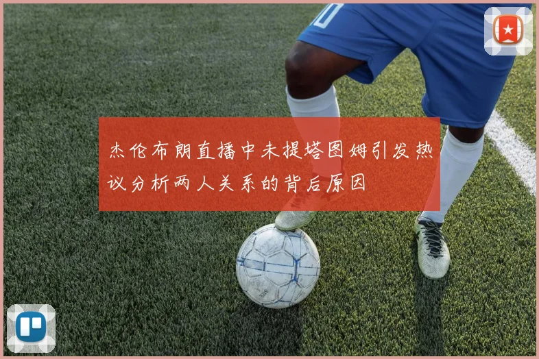 杰伦布朗直播中未提塔图姆引发热议分析两人关系的背后原因