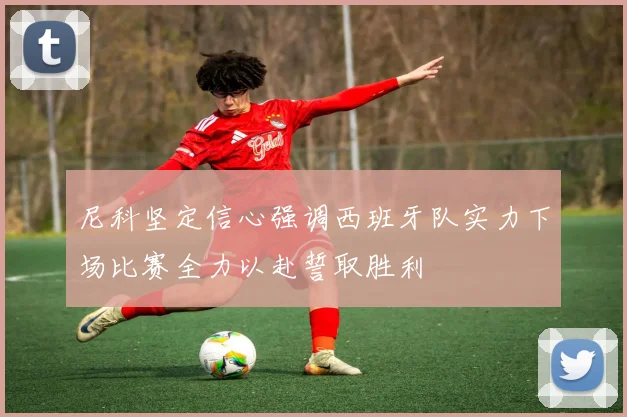 尼科坚定信心强调西班牙队实力下场比赛全力以赴誓取胜利
