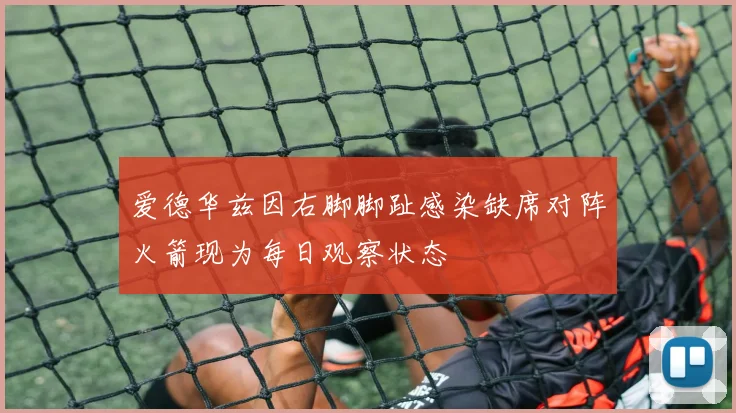 爱德华兹因右脚脚趾感染缺席对阵火箭现为每日观察状态