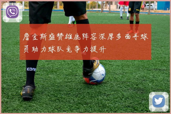 詹金斯盛赞雄鹿阵容深厚多面手球员助力球队竞争力提升
