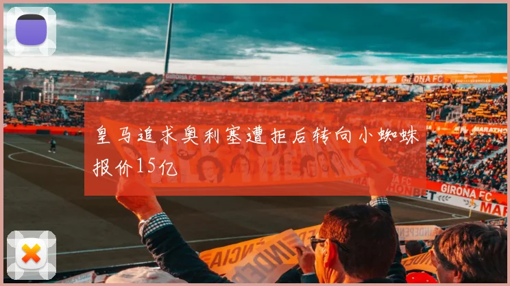 皇马追求奥利塞遭拒后转向小蜘蛛报价15亿