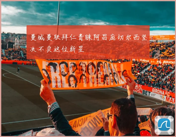 曼城曼联拜仁青睐阿昌庞切尔西坚决不卖这位新星