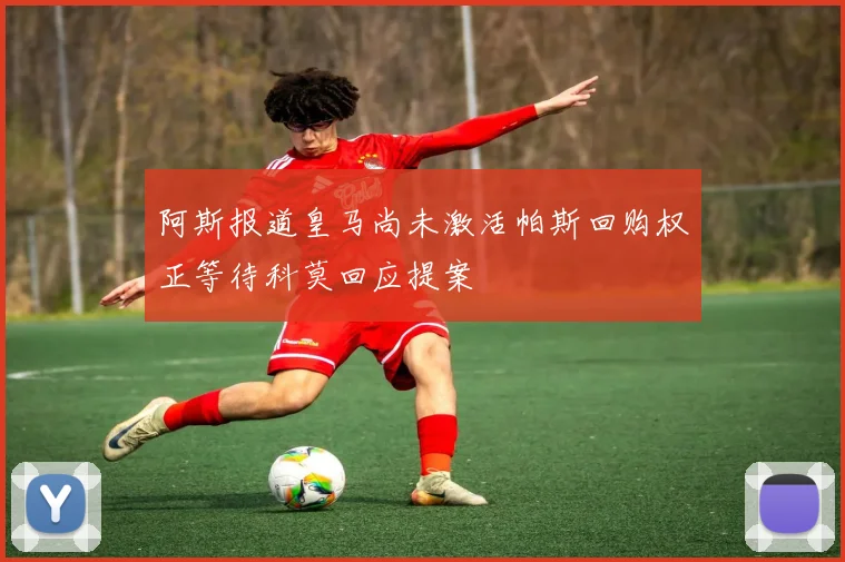阿斯报道皇马尚未激活帕斯回购权正等待科莫回应提案