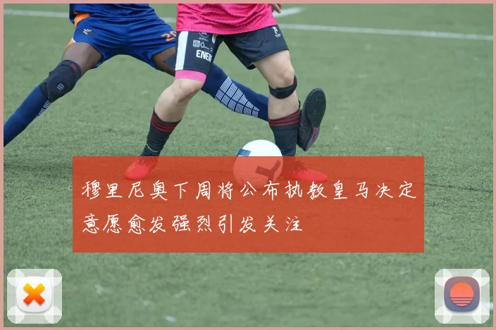 穆里尼奥下周将公布执教皇马决定意愿愈发强烈引发关注