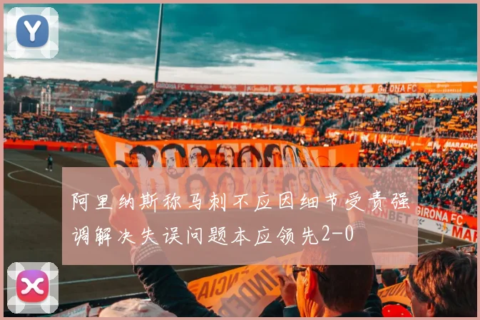 阿里纳斯称马刺不应因细节受责强调解决失误问题本应领先2-0