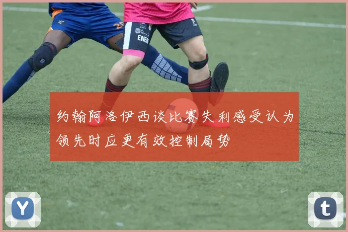 约翰阿洛伊西谈比赛失利感受认为领先时应更有效控制局势