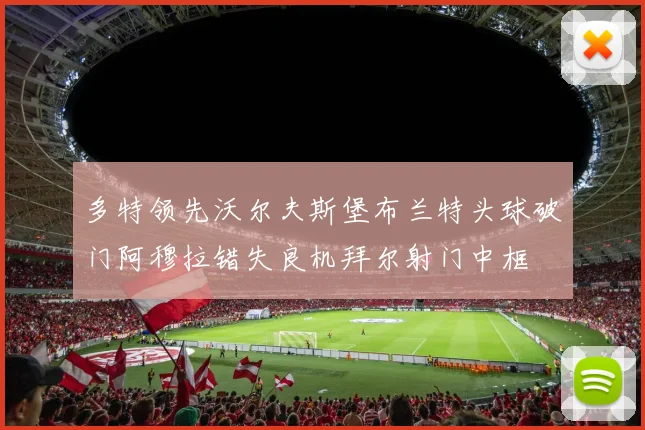 多特领先沃尔夫斯堡布兰特头球破门阿穆拉错失良机拜尔射门中框
