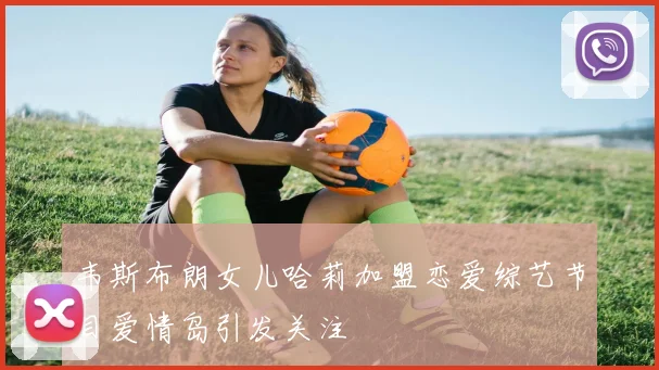韦斯布朗女儿哈莉加盟恋爱综艺节目爱情岛引发关注