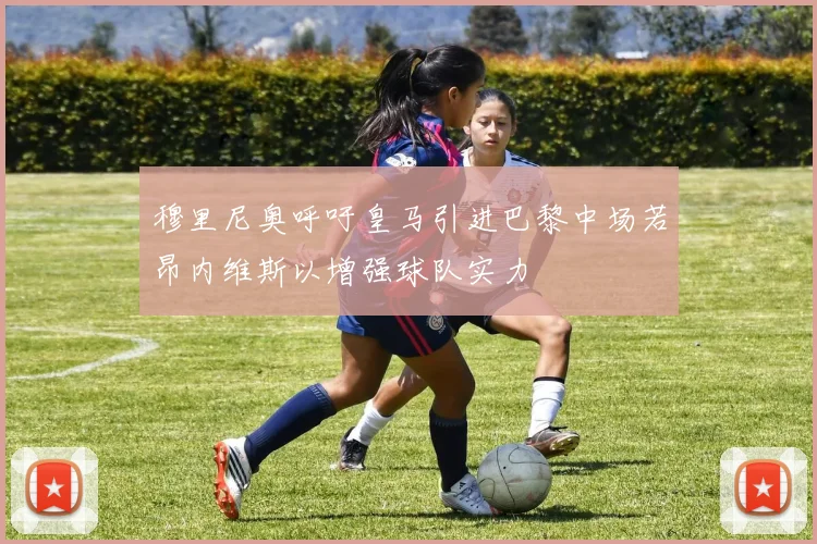 穆里尼奥呼吁皇马引进巴黎中场若昂内维斯以增强球队实力