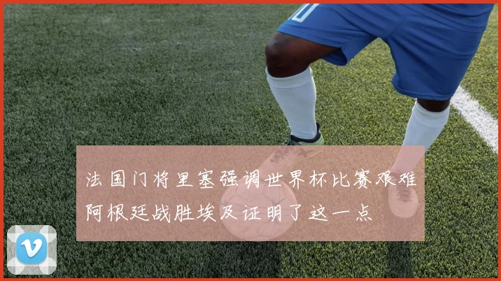 法国门将里塞强调世界杯比赛艰难阿根廷战胜埃及证明了这一点