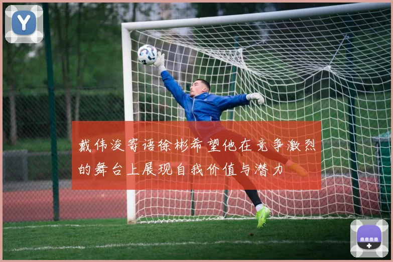 戴伟浚寄语徐彬希望他在竞争激烈的舞台上展现自我价值与潜力