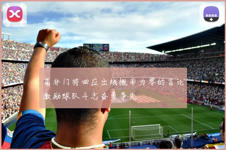 南非门将回应出线概率为零的言论激励球队斗志奋勇争先