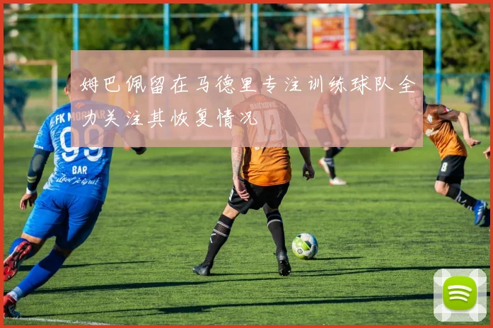 姆巴佩留在马德里专注训练球队全力关注其恢复情况
