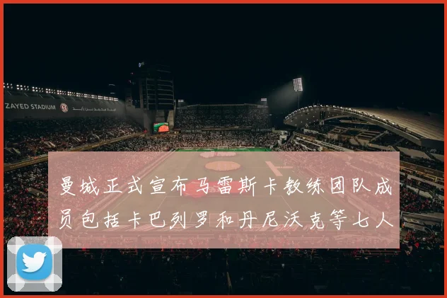 曼城正式宣布马雷斯卡教练团队成员包括卡巴列罗和丹尼沃克等七人加入
