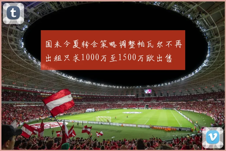 国米今夏转会策略调整帕瓦尔不再出租只求1000万至1500万欧出售