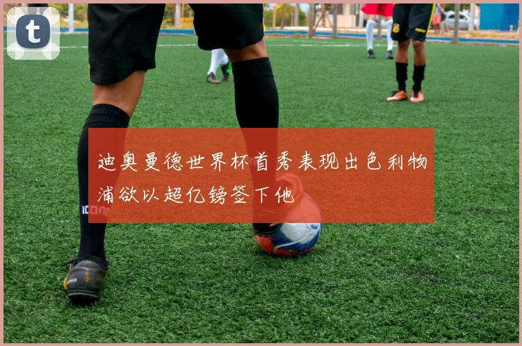迪奥曼德世界杯首秀表现出色利物浦欲以超亿镑签下他