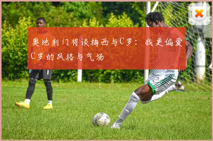 奥地利门将谈梅西与C罗：我更偏爱C罗的风格与气场