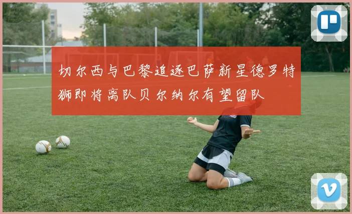 切尔西与巴黎追逐巴萨新星德罗特狮即将离队贝尔纳尔有望留队