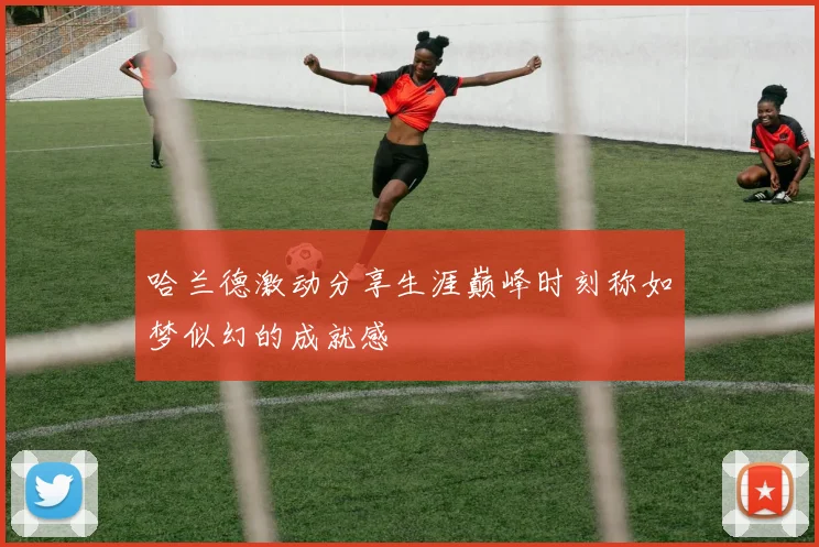 哈兰德激动分享生涯巅峰时刻称如梦似幻的成就感