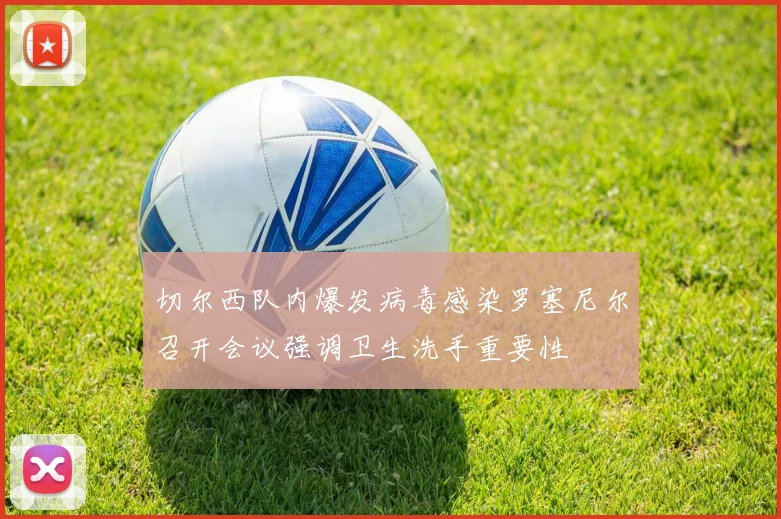 切尔西队内爆发病毒感染罗塞尼尔召开会议强调卫生洗手重要性