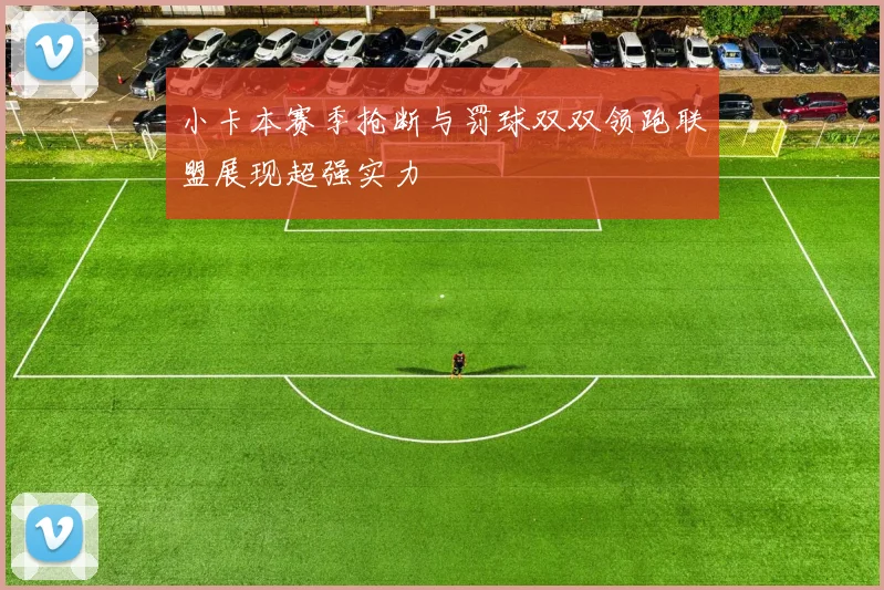 小卡本赛季抢断与罚球双双领跑联盟展现超强实力