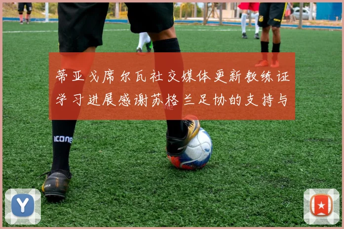 蒂亚戈席尔瓦社交媒体更新教练证学习进展感谢苏格兰足协的支持与帮助