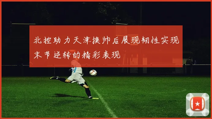 北控助力天津换帅后展现韧性实现末节逆转的精彩表现