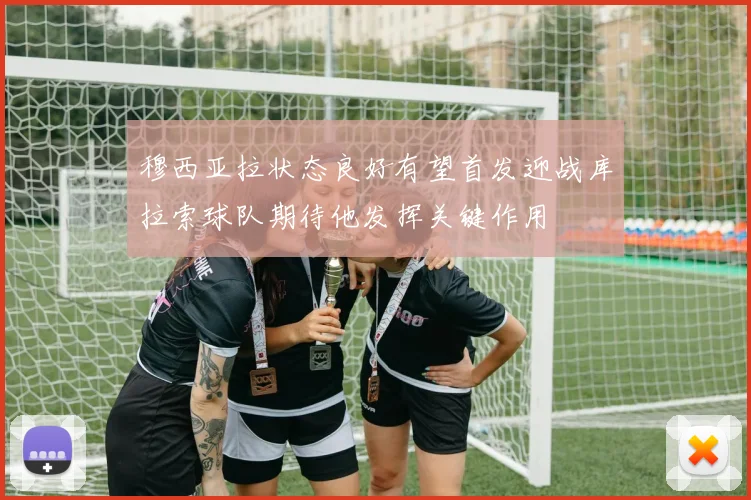 穆西亚拉状态良好有望首发迎战库拉索球队期待他发挥关键作用