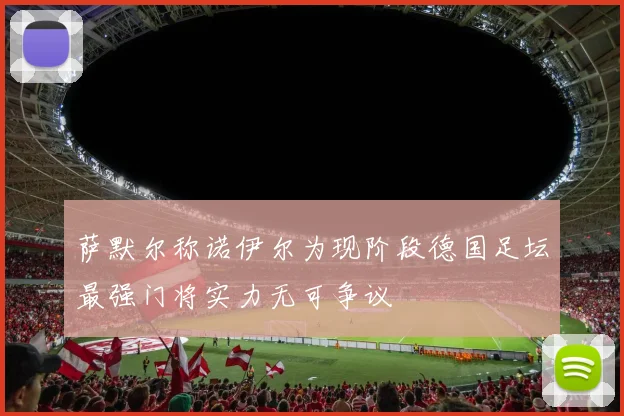 萨默尔称诺伊尔为现阶段德国足坛最强门将实力无可争议