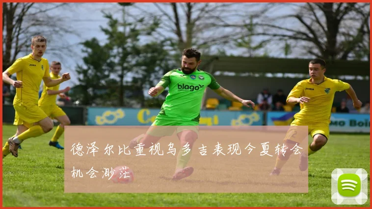 德泽尔比重视乌多吉表现今夏转会机会渺茫
