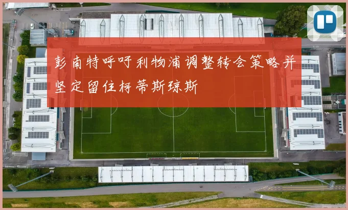 彭南特呼吁利物浦调整转会策略并坚定留住柯蒂斯琼斯